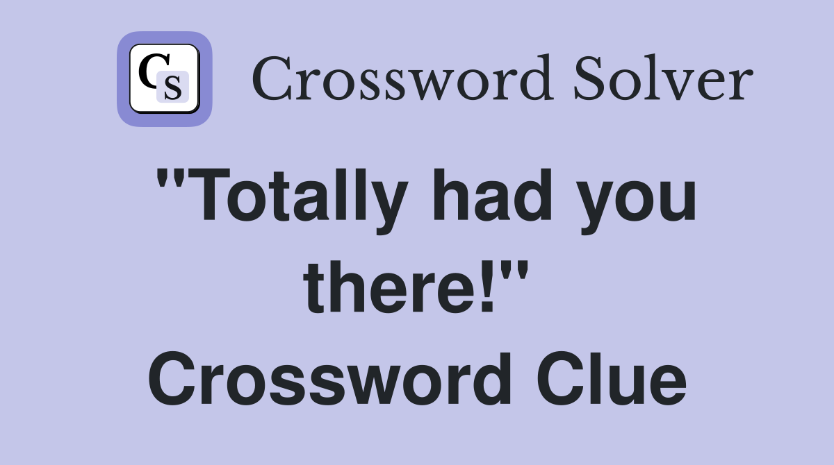 "Totally had you there!" Crossword Clue Answers Crossword Solver